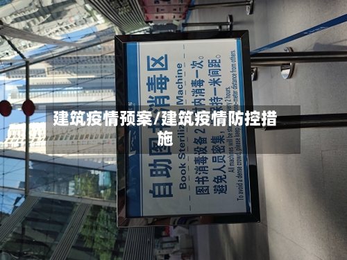 建筑疫情预案/建筑疫情防控措施-第1张图片