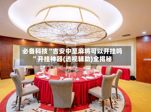 必备科技“吉安中至麻将可以开挂吗	”开挂神器{透视辅助}全揭秘-第1张图片