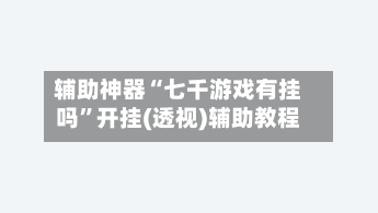 辅助神器“七千游戏有挂吗	”开挂(透视)辅助教程-第1张图片