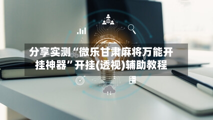 分享实测“微乐甘肃麻将万能开挂神器”开挂(透视)辅助教程-第2张图片