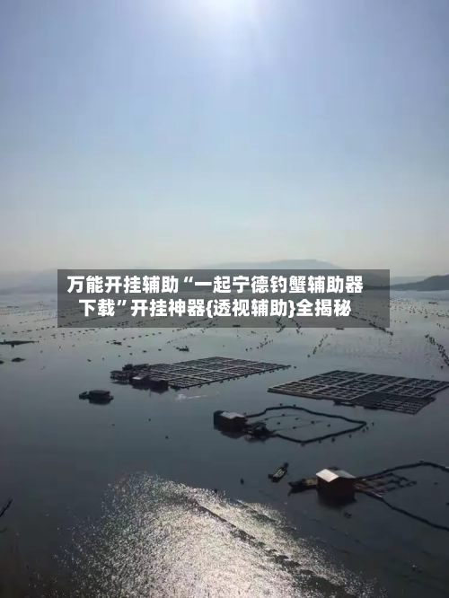 万能开挂辅助“一起宁德钓蟹辅助器下载”开挂神器{透视辅助}全揭秘-第1张图片