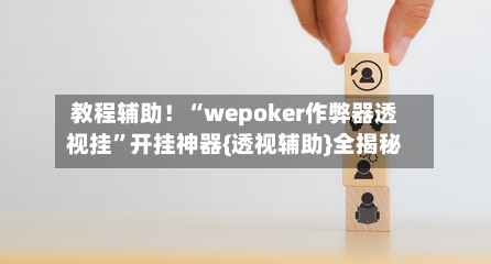 教程辅助！“wepoker作弊器透视挂”开挂神器{透视辅助}全揭秘-第3张图片