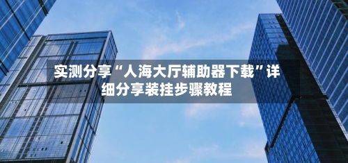 实测分享“人海大厅辅助器下载	”详细分享装挂步骤教程-第2张图片