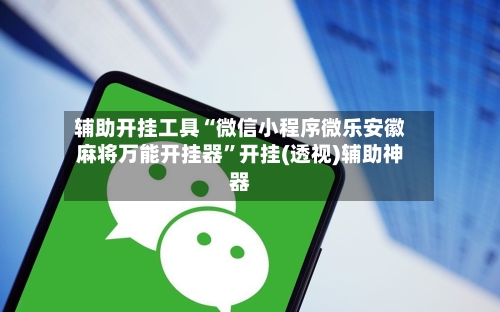 辅助开挂工具“微信小程序微乐安徽麻将万能开挂器”开挂(透视)辅助神器-第1张图片