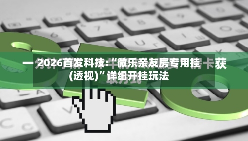 2026首发科技:“微乐亲友房专用挂(透视)”详细开挂玩法-第1张图片