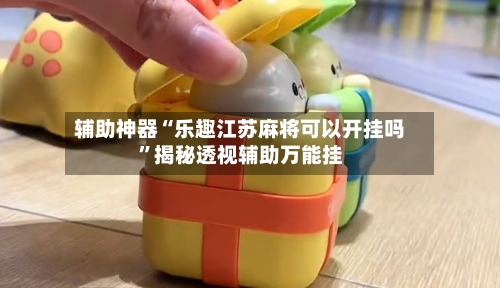 辅助神器“乐趣江苏麻将可以开挂吗”揭秘透视辅助万能挂-第1张图片