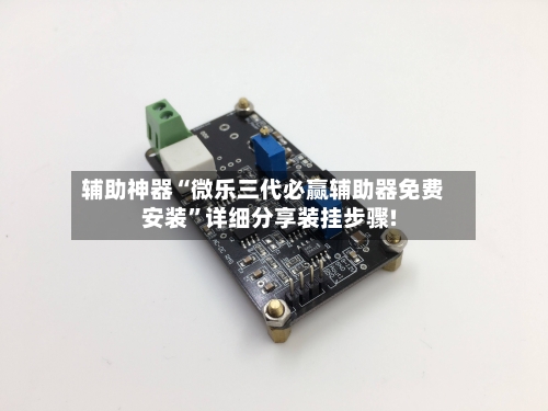 辅助神器“微乐三代必赢辅助器免费安装”详细分享装挂步骤!-第1张图片