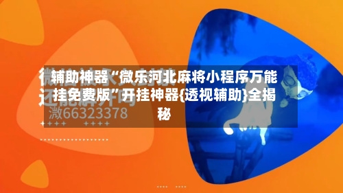 辅助神器“微乐河北麻将小程序万能挂免费版	”开挂神器{透视辅助}全揭秘-第1张图片