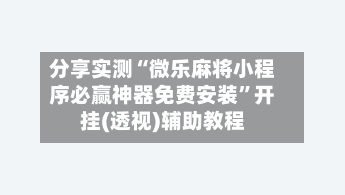 分享实测“微乐麻将小程序必赢神器免费安装	”开挂(透视)辅助教程-第1张图片