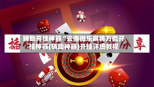 辅助开挂神器“云南微乐麻将万能开挂神器(辅助神器)开挂详细教程-第2张图片