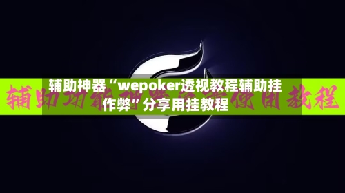 辅助神器“wepoker透视教程辅助挂作弊”分享用挂教程-第2张图片
