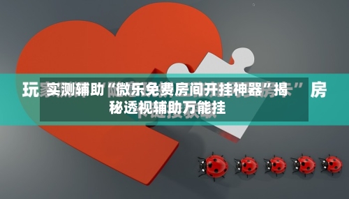 实测辅助“微乐免费房间开挂神器”揭秘透视辅助万能挂-第2张图片