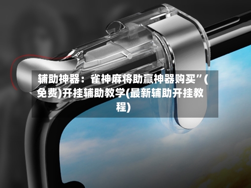 辅助神器：雀神麻将助赢神器购买”(免费)开挂辅助教学(最新辅助开挂教程)-第1张图片