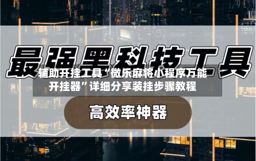辅助开挂工具“微乐麻将小程序万能开挂器	”详细分享装挂步骤教程-第3张图片