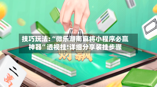 技巧玩法:“微乐湖南麻将小程序必赢神器”透视挂!详细分享装挂步骤-第3张图片