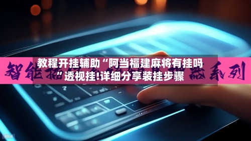 教程开挂辅助“阿当福建麻将有挂吗	”透视挂!详细分享装挂步骤-第1张图片