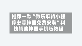 推荐一款“微乐麻将小程序必赢神器免费安装	”科技辅助神器手机版教程-第2张图片