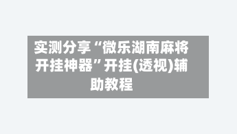 实测分享“微乐湖南麻将开挂神器”开挂(透视)辅助教程-第1张图片