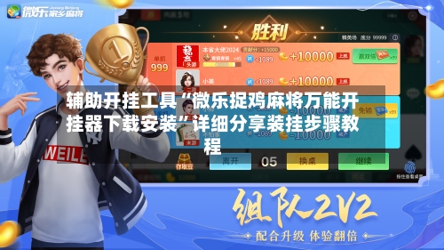 辅助开挂工具“微乐捉鸡麻将万能开挂器下载安装	”详细分享装挂步骤教程-第2张图片