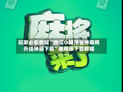 玩家必看教程“微信小程序雀神麻将开挂神器下载”通用版下载教程-第2张图片