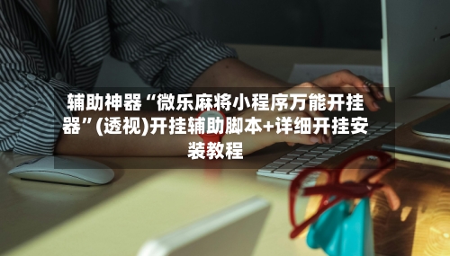 辅助神器“微乐麻将小程序万能开挂器	”(透视)开挂辅助脚本+详细开挂安装教程-第1张图片
