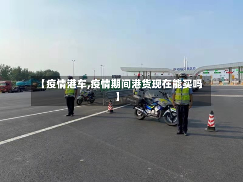 【疫情港车,疫情期间港货现在能买吗】-第2张图片