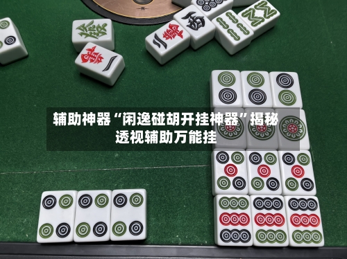 辅助神器“闲逸碰胡开挂神器	”揭秘透视辅助万能挂-第1张图片