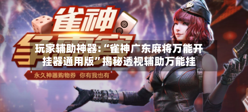 玩家辅助神器:“雀神广东麻将万能开挂器通用版”揭秘透视辅助万能挂-第1张图片