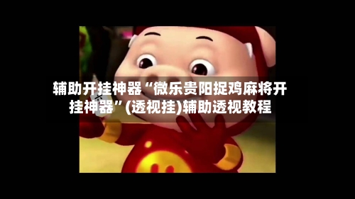 辅助开挂神器“微乐贵阳捉鸡麻将开挂神器”(透视挂)辅助透视教程-第3张图片