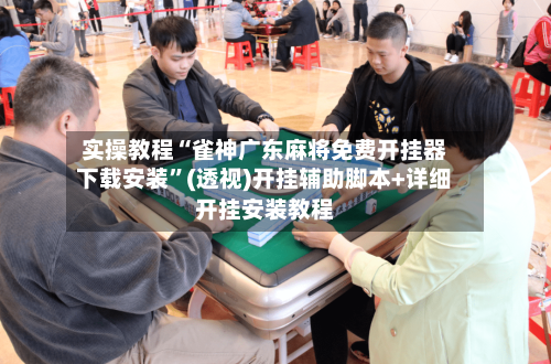 实操教程“雀神广东麻将免费开挂器下载安装”(透视)开挂辅助脚本+详细开挂安装教程-第1张图片