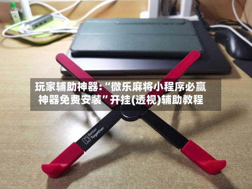 玩家辅助神器:“微乐麻将小程序必赢神器免费安装”开挂(透视)辅助教程-第1张图片