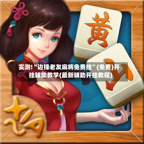 实测!“边锋老友麻将免费挂	”(免费)开挂辅助教学(最新辅助开挂教程)-第2张图片