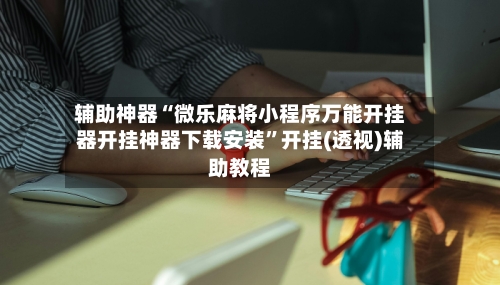 辅助神器“微乐麻将小程序万能开挂器开挂神器下载安装	”开挂(透视)辅助教程-第2张图片