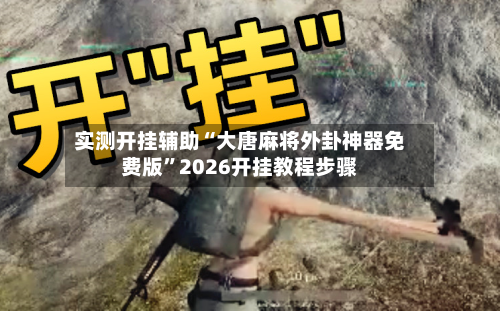 实测开挂辅助“大唐麻将外卦神器免费版	”2026开挂教程步骤-第2张图片