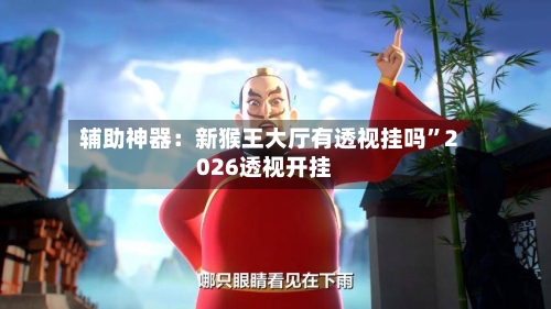 辅助神器：新猴王大厅有透视挂吗	”2026透视开挂-第2张图片