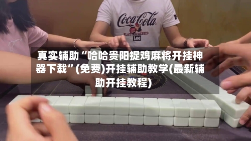 真实辅助“哈哈贵阳捉鸡麻将开挂神器下载”(免费)开挂辅助教学(最新辅助开挂教程)-第1张图片