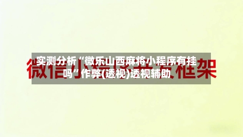 实测分析“微乐山西麻将小程序有挂吗”作弊(透视)透视辅助-第1张图片