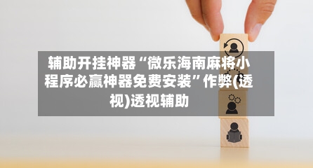 辅助开挂神器“微乐海南麻将小程序必赢神器免费安装”作弊(透视)透视辅助-第1张图片