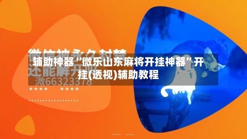 辅助神器“微乐山东麻将开挂神器”开挂(透视)辅助教程-第1张图片