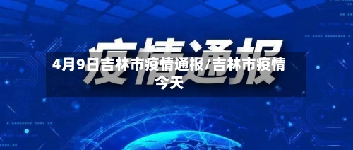 4月9日吉林市疫情通报/吉林市疫情今天-第1张图片