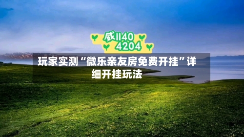 玩家实测“微乐亲友房免费开挂”详细开挂玩法-第1张图片