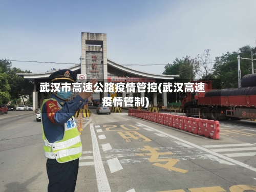 武汉市高速公路疫情管控(武汉高速疫情管制)-第1张图片