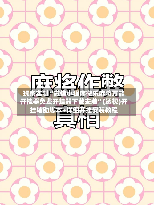 玩家实测“微信小程序微乐麻将万能开挂器免费开挂器下载安装”(透视)开挂辅助脚本+详细开挂安装教程-第1张图片