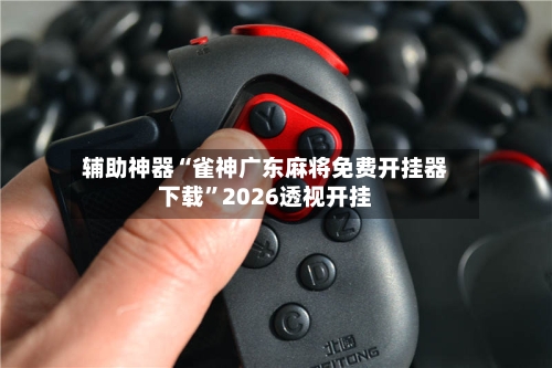 辅助神器“雀神广东麻将免费开挂器下载”2026透视开挂-第1张图片