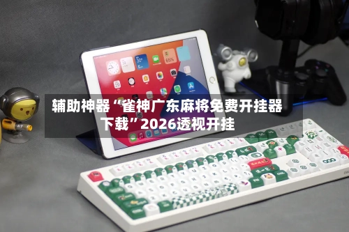 辅助神器“雀神广东麻将免费开挂器下载”2026透视开挂-第2张图片