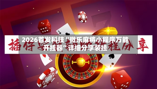 2026首发科技“微乐麻将小程序万能开挂器	”详细分享装挂-第1张图片