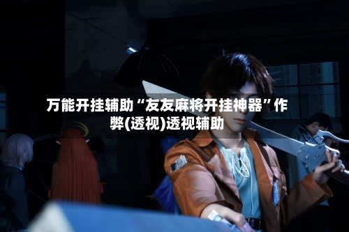 万能开挂辅助“友友麻将开挂神器”作弊(透视)透视辅助-第2张图片