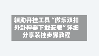 辅助开挂工具“微乐双扣外卦神器下载安装	”详细分享装挂步骤教程-第1张图片