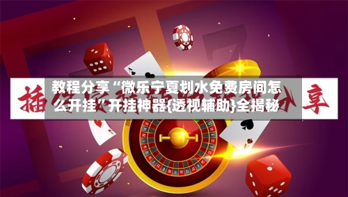 教程分享“微乐宁夏划水免费房间怎么开挂”开挂神器{透视辅助}全揭秘-第1张图片