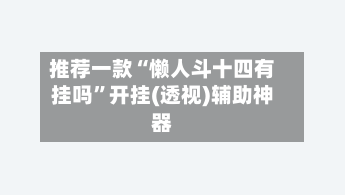 推荐一款“懒人斗十四有挂吗”开挂(透视)辅助神器-第1张图片